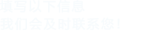 填寫(xiě)以下信息，我們會(huì)及時(shí)聯(lián)系您！